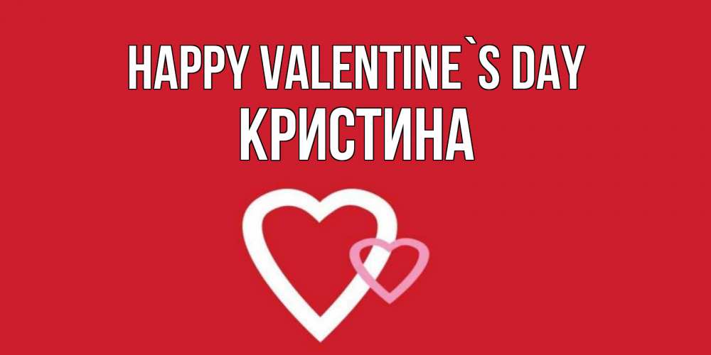 Greetings card с именем, Кристина Happy Valentine`s Day Красненькая валентинка для влюбленных Greetings with text for free download 